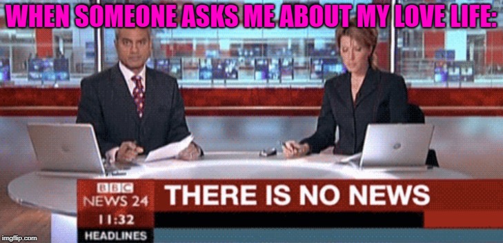 none at all | WHEN SOMEONE ASKS ME ABOUT MY LOVE LIFE: | image tagged in memes,fake news,bbc,trhtimmy,love | made w/ Imgflip meme maker