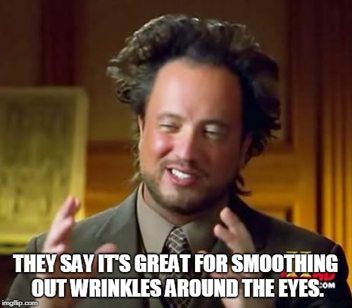 Ancient Aliens Meme | THEY SAY IT'S GREAT FOR SMOOTHING OUT WRINKLES AROUND THE EYES. | image tagged in memes,ancient aliens | made w/ Imgflip meme maker