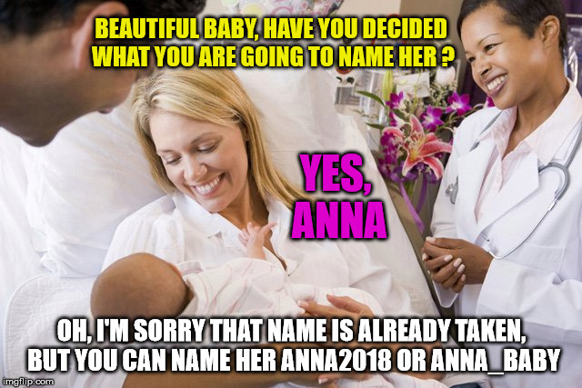 Reminds me of when I signed up for imgflip ! | BEAUTIFUL BABY, HAVE YOU DECIDED WHAT YOU ARE GOING TO NAME HER ? YES, ANNA; OH, I'M SORRY THAT NAME IS ALREADY TAKEN, BUT YOU CAN NAME HER ANNA2018 OR ANNA_BABY | image tagged in new baby,anna,username,unavailable | made w/ Imgflip meme maker