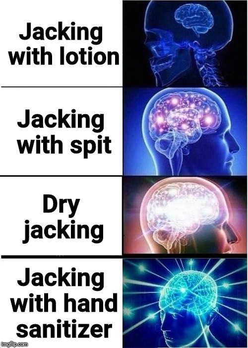 Expanding Brain Meme | Jacking with lotion; Jacking with spit; Dry jacking; Jacking with hand sanitizer | image tagged in memes,expanding brain | made w/ Imgflip meme maker