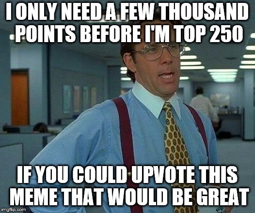 That Would Be Great | I ONLY NEED A FEW THOUSAND POINTS BEFORE I'M TOP 250; IF YOU COULD UPVOTE THIS MEME THAT WOULD BE GREAT | image tagged in memes,that would be great | made w/ Imgflip meme maker