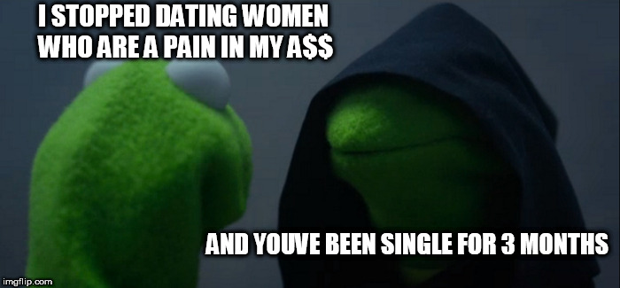 Evil Kermit Meme | I STOPPED DATING WOMEN WHO ARE A PAIN IN MY A$$; AND YOUVE BEEN SINGLE FOR 3 MONTHS | image tagged in memes,evil kermit | made w/ Imgflip meme maker