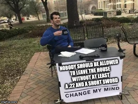 Change My Mind Meme | NOBODY SHOULD BE ALLOWED TO LEAVE THE HOUSE WITHOUT AT LEAST A .22 AND A SHORT SWORD | image tagged in change my mind | made w/ Imgflip meme maker