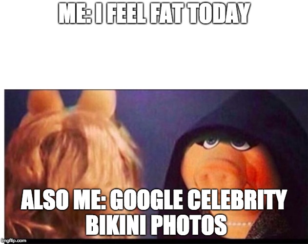 Dark Miss Piggy | ME: I FEEL FAT TODAY; ALSO ME: GOOGLE CELEBRITY BIKINI PHOTOS | image tagged in dark miss piggy | made w/ Imgflip meme maker