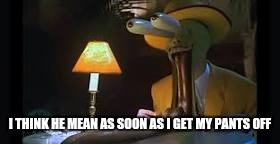 The Mask  | I THINK HE MEAN AS SOON AS I GET MY PANTS OFF | image tagged in the mask | made w/ Imgflip meme maker