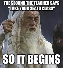 so it begins | THE SECOND THE TEACHER SAYS ''TAKE YOUR SEATS CLASS''; SO IT BEGINS | image tagged in gandalf | made w/ Imgflip meme maker