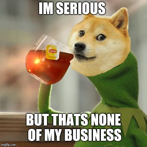 doge drinking tea | IM SERIOUS; BUT THATS NONE OF MY BUSINESS | image tagged in doge drinking tea | made w/ Imgflip meme maker