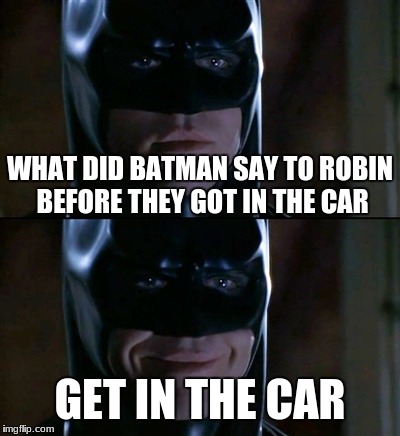 Batman Smiles Meme | WHAT DID BATMAN SAY TO ROBIN BEFORE THEY GOT IN THE CAR; GET IN THE CAR | image tagged in memes,batman smiles | made w/ Imgflip meme maker