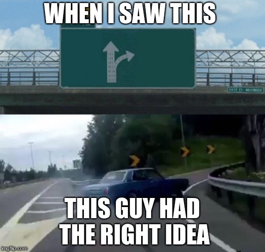 Left Exit 12 Off Ramp Meme | WHEN I SAW THIS; THIS GUY HAD THE RIGHT IDEA | image tagged in memes,left exit 12 off ramp | made w/ Imgflip meme maker