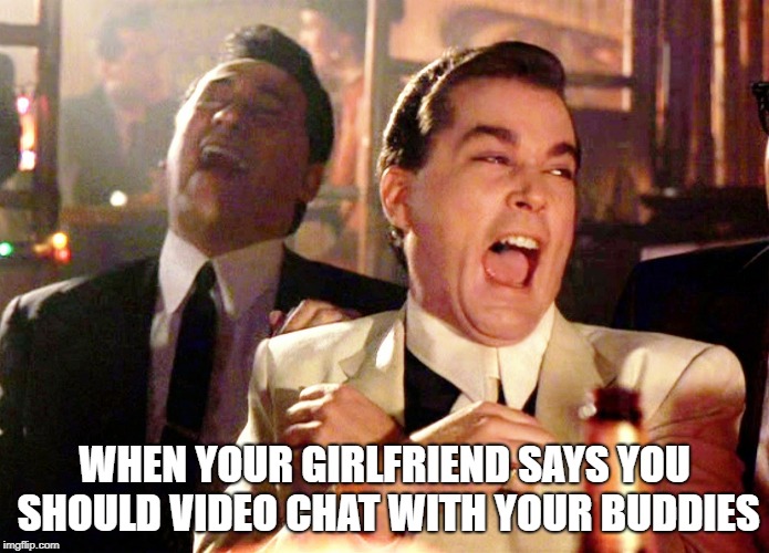 Video Chat | WHEN YOUR GIRLFRIEND SAYS YOU SHOULD VIDEO CHAT WITH YOUR BUDDIES | image tagged in good fellas hilarious | made w/ Imgflip meme maker