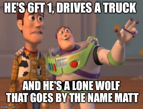X, X Everywhere Meme | HE'S 6FT 1, DRIVES A TRUCK; AND HE'S A LONE WOLF THAT GOES BY THE NAME MATT | image tagged in memes,x x everywhere | made w/ Imgflip meme maker