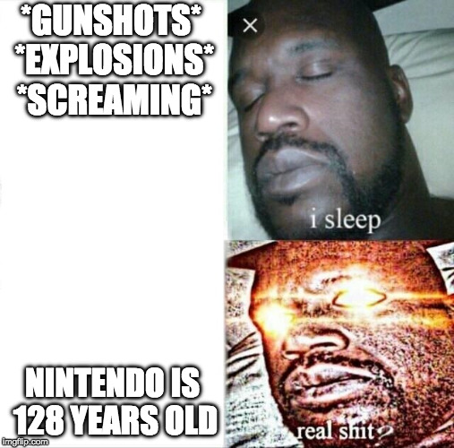 It's true! | *GUNSHOTS* *EXPLOSIONS* *SCREAMING*; NINTENDO IS 128 YEARS OLD | image tagged in memes,sleeping shaq,nintendo | made w/ Imgflip meme maker