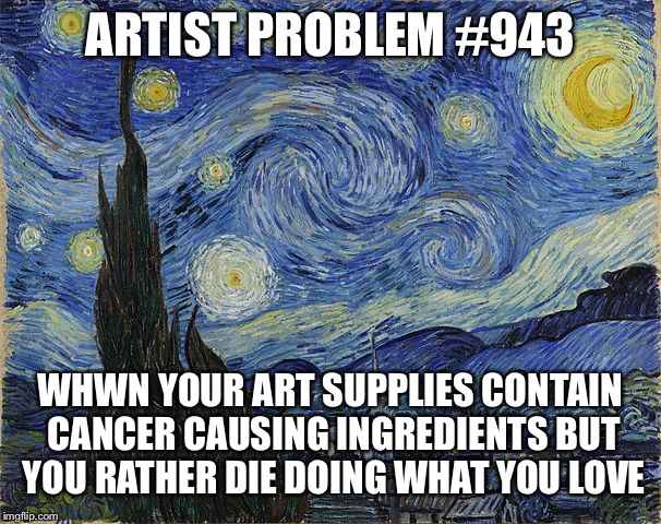 "Van Gogh - Starry Night - Google Art Project" by Vincent van Go | ARTIST PROBLEM #943; WHWN YOUR ART SUPPLIES CONTAIN CANCER CAUSING INGREDIENTS BUT YOU RATHER DIE DOING WHAT YOU LOVE | image tagged in van gogh - starry night - google art project by vincent van go | made w/ Imgflip meme maker