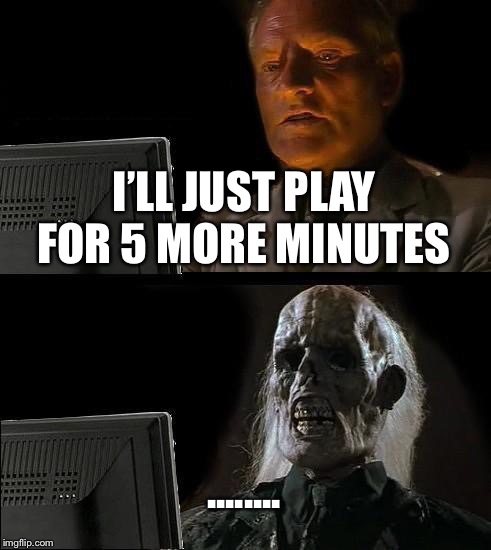 5 more minutes  | I’LL JUST PLAY FOR 5 MORE MINUTES; ........ | image tagged in memes | made w/ Imgflip meme maker