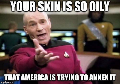 Picard Wtf | YOUR SKIN IS SO OILY; THAT AMERICA IS TRYING TO ANNEX IT | image tagged in memes,picard wtf | made w/ Imgflip meme maker