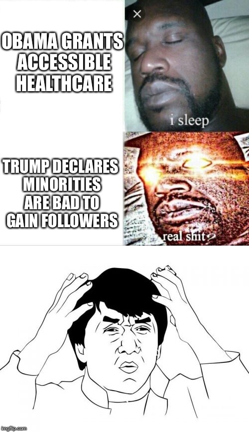 Americans’ reactions to political decisions | OBAMA GRANTS ACCESSIBLE HEALTHCARE; TRUMP DECLARES MINORITIES ARE BAD TO GAIN FOLLOWERS | image tagged in memes,sleeping shaq,jackie chan wtf | made w/ Imgflip meme maker