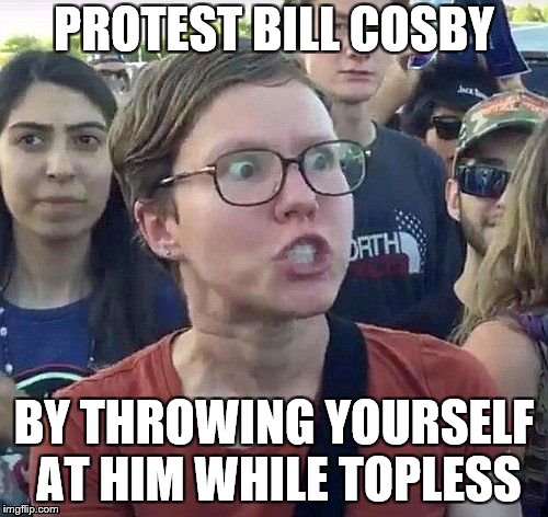 foggy | PROTEST BILL COSBY; BY THROWING YOURSELF AT HIM WHILE TOPLESS | image tagged in triggered feminist,bill cosby,memes | made w/ Imgflip meme maker