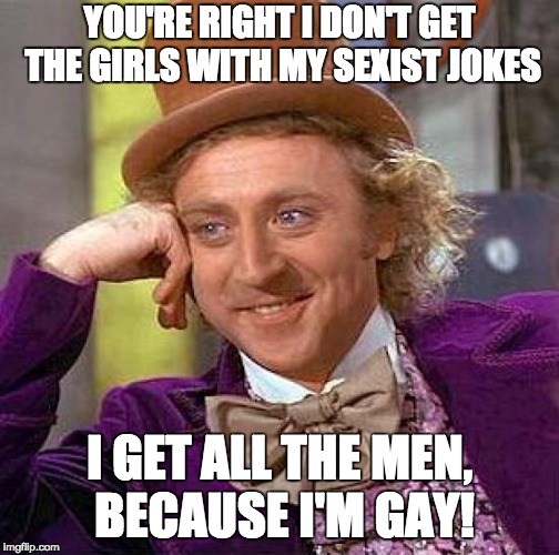 Creepy Condescending Wonka Meme | YOU'RE RIGHT I DON'T GET THE GIRLS WITH MY SEXIST JOKES I GET ALL THE MEN, BECAUSE I'M GAY! | image tagged in memes,creepy condescending wonka | made w/ Imgflip meme maker