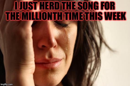 First World Problems Meme | I JUST HERD THE SONG FOR THE MILLIONTH TIME THIS WEEK | image tagged in memes,first world problems | made w/ Imgflip meme maker