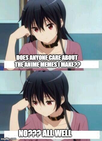 Anime Meme | DOES ANYONE CARE ABOUT THE ANIME MEMES I MAKE?? NO??? ALL WELL | image tagged in anime meme | made w/ Imgflip meme maker