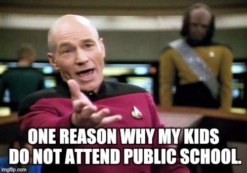Picard Wtf Meme | ONE REASON WHY MY KIDS DO NOT ATTEND PUBLIC SCHOOL. | image tagged in memes,picard wtf | made w/ Imgflip meme maker