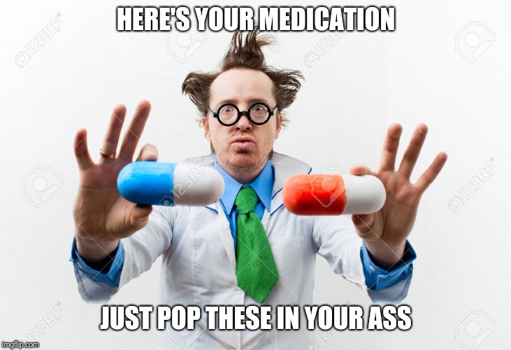 Meds | HERE'S YOUR MEDICATION; JUST POP THESE IN YOUR ASS | image tagged in dr | made w/ Imgflip meme maker