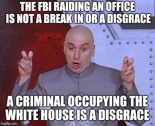 Dr Evil Laser Meme | THE FBI RAIDING AN OFFICE IS NOT A BREAK IN OR A DISGRACE; A CRIMINAL OCCUPYING THE WHITE HOUSE IS A DISGRACE | image tagged in memes,dr evil laser | made w/ Imgflip meme maker