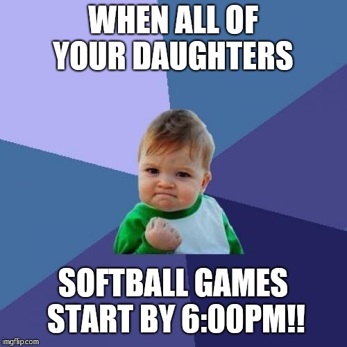 Success Kid | WHEN ALL OF YOUR DAUGHTERS; SOFTBALL GAMES START BY 6:00PM!! | image tagged in memes,success kid | made w/ Imgflip meme maker