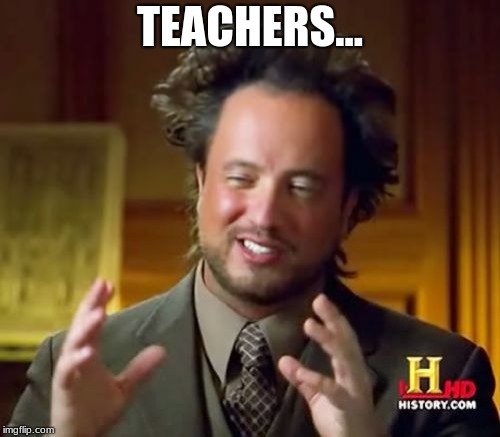 Ancient Aliens Meme | TEACHERS... | image tagged in memes,ancient aliens | made w/ Imgflip meme maker