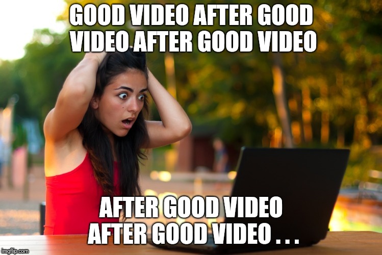 Laptop Girl | GOOD VIDEO AFTER GOOD VIDEO AFTER GOOD VIDEO AFTER GOOD VIDEO AFTER GOOD VIDEO . . . | image tagged in laptop girl | made w/ Imgflip meme maker