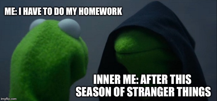 Evil Kermit Meme | ME: I HAVE TO DO MY HOMEWORK; INNER ME: AFTER THIS SEASON OF STRANGER THINGS | image tagged in memes,evil kermit | made w/ Imgflip meme maker