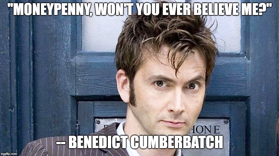 Dr, what? | "MONEYPENNY, WON'T YOU EVER BELIEVE ME?"; -- BENEDICT CUMBERBATCH | image tagged in daniel craig,david tennant,benedict cumberbatch | made w/ Imgflip meme maker