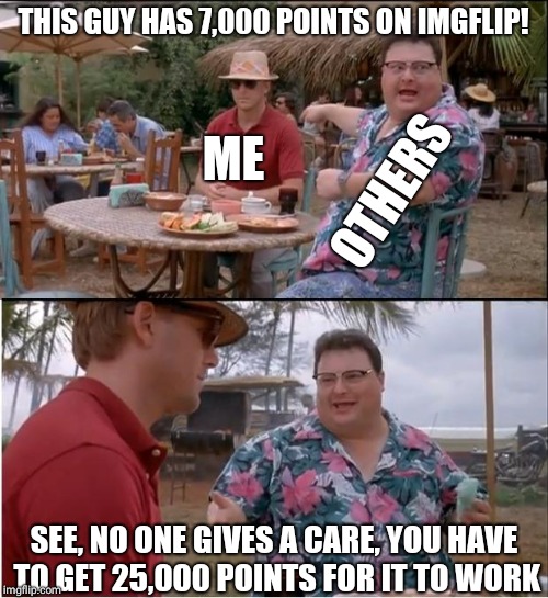 See Nobody Cares Meme | THIS GUY HAS 7,000 POINTS ON IMGFLIP! OTHERS; ME; SEE, NO ONE GIVES A CARE, YOU HAVE TO GET 25,000 POINTS FOR IT TO WORK | image tagged in memes,see nobody cares | made w/ Imgflip meme maker