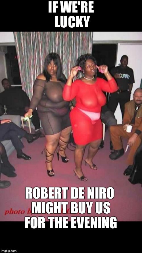 He has high standards | IF WE'RE LUCKY; ROBERT DE NIRO MIGHT BUY US FOR THE EVENING | image tagged in ghetto hoes,robert de niro,robert deniro,prostitute,prostitution | made w/ Imgflip meme maker