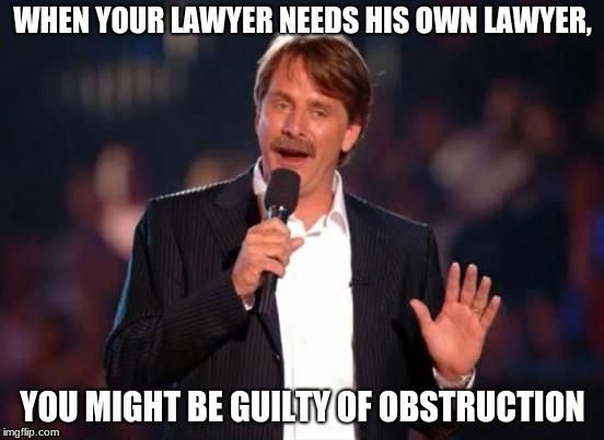 Just saying.... | WHEN YOUR LAWYER NEEDS HIS OWN LAWYER, YOU MIGHT BE GUILTY OF OBSTRUCTION | image tagged in jeff foxworthy,you might be a redneck if,donald trump is an idiot,funny,memes | made w/ Imgflip meme maker