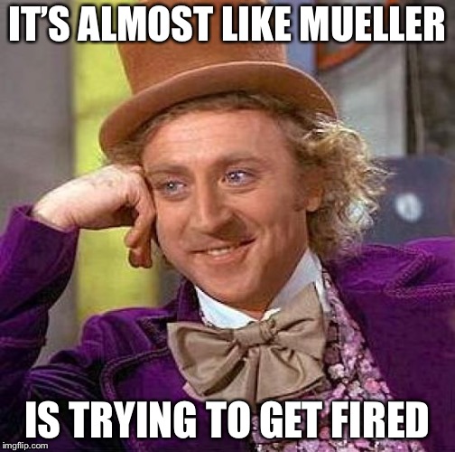 Creepy Condescending Wonka Meme | IT’S ALMOST LIKE MUELLER; IS TRYING TO GET FIRED | image tagged in memes,creepy condescending wonka | made w/ Imgflip meme maker