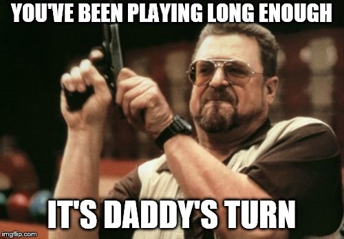 Am I The Only One Around Here Meme | YOU'VE BEEN PLAYING LONG ENOUGH IT'S DADDY'S TURN | image tagged in memes,am i the only one around here | made w/ Imgflip meme maker