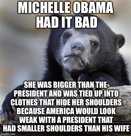 Confession Bear Meme | MICHELLE OBAMA HAD IT BAD SHE WAS BIGGER THAN THE PRESIDENT AND WAS TIED UP INTO CLOTHES THAT HIDE HER SHOULDERS BECAUSE AMERICA WOULD LOOK  | image tagged in memes,confession bear | made w/ Imgflip meme maker