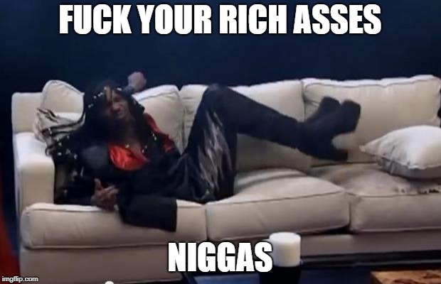 Fuck Yo Couch | FUCK YOUR RICH ASSES; NIGGAS | image tagged in fuck yo couch | made w/ Imgflip meme maker