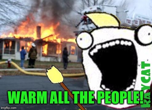 Disaster All The Y | WARM ALL THE PEOPLE! | image tagged in disaster all the y | made w/ Imgflip meme maker