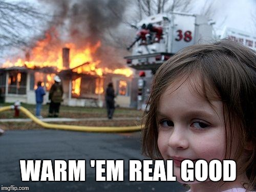 Disaster Girl Meme | WARM 'EM REAL GOOD | image tagged in memes,disaster girl | made w/ Imgflip meme maker