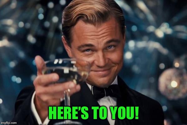 Leonardo Dicaprio Cheers Meme | HERE’S TO YOU! | image tagged in memes,leonardo dicaprio cheers | made w/ Imgflip meme maker