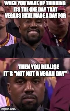 Happy then sad Kanye | WHEN YOU WAKE UP THINKING ITS THE ONE DAY THAT VEGANS HAVE MADE A DAY FOR; THEN YOU REALISE IT`S "NOT NOT A VEGAN DAY" | image tagged in happy then sad kanye | made w/ Imgflip meme maker