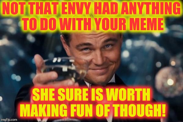 Leonardo Dicaprio Cheers Meme | NOT THAT ENVY HAD ANYTHING TO DO WITH YOUR MEME SHE SURE IS WORTH MAKING FUN OF THOUGH! | image tagged in memes,leonardo dicaprio cheers | made w/ Imgflip meme maker