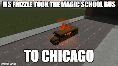 magic school bus |  MS FRIZZLE TOOK THE MAGIC SCHOOL BUS; TO CHICAGO | image tagged in magic school bus,chicago,gmod | made w/ Imgflip meme maker