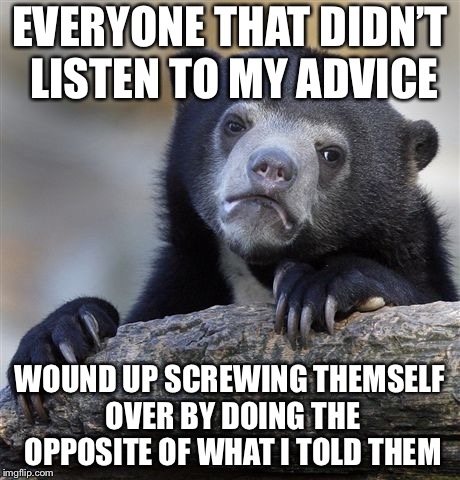 Confession Bear Meme | EVERYONE THAT DIDN’T LISTEN TO MY ADVICE WOUND UP SCREWING THEMSELF OVER BY DOING THE OPPOSITE OF WHAT I TOLD THEM | image tagged in memes,confession bear | made w/ Imgflip meme maker