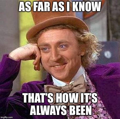 Creepy Condescending Wonka Meme | AS FAR AS I KNOW THAT’S HOW IT’S ALWAYS BEEN | image tagged in memes,creepy condescending wonka | made w/ Imgflip meme maker