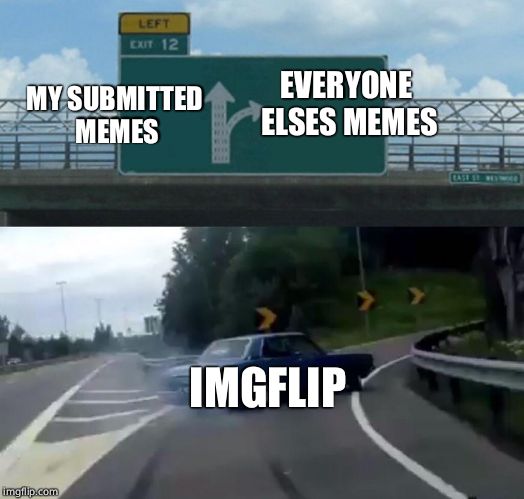 Left Exit 12 Off Ramp Meme | MY SUBMITTED MEMES EVERYONE ELSES MEMES IMGFLIP | image tagged in memes,left exit 12 off ramp | made w/ Imgflip meme maker