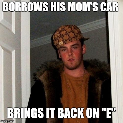 Scumbag Steve Meme | BORROWS HIS MOM'S CAR; BRINGS IT BACK ON "E" | image tagged in memes,scumbag steve | made w/ Imgflip meme maker