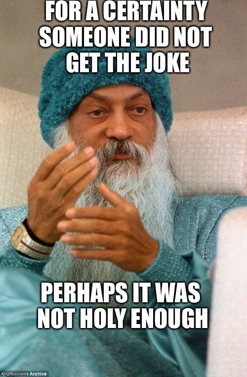 FOR A CERTAINTY; SOMEONE DID NOT GET THE JOKE; PERHAPS IT WAS NOT HOLY ENOUGH | image tagged in holy bahgwan | made w/ Imgflip meme maker